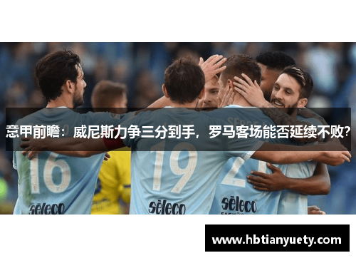 意甲前瞻：威尼斯力争三分到手，罗马客场能否延续不败？